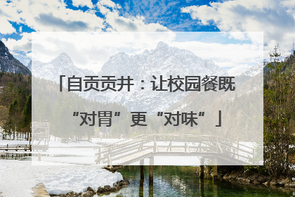 自贡贡井：让校园餐既“对胃”更“对味”