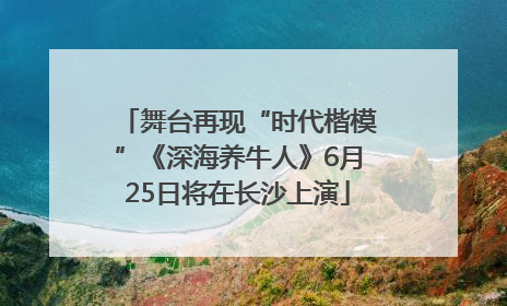 舞台再现“时代楷模”《深海养牛人》6月25日将在长沙上演