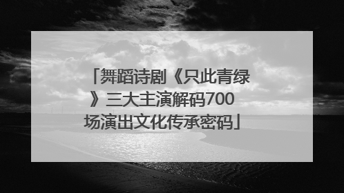 舞蹈诗剧《只此青绿》三大主演解码700场演出文化传承密码