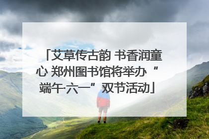 艾草传古韵 书香润童心 郑州图书馆将举办“端午·六一”双节活动