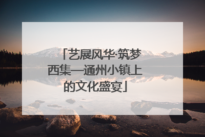 艺展风华·筑梦西集—通州小镇上的文化盛宴