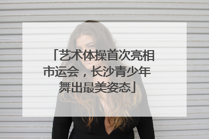 艺术体操首次亮相市运会，长沙青少年舞出最美姿态