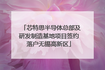 芯特思半导体总部及研发制造基地项目签约落户无锡高新区