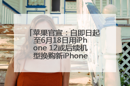 苹果官宣：自即日起至6月18日用iPhone 12或后续机型换购新iPhone，可享额外折抵优惠