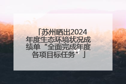 苏州晒出2024年度生态环境状况成绩单“全面完成年度各项目标任务”