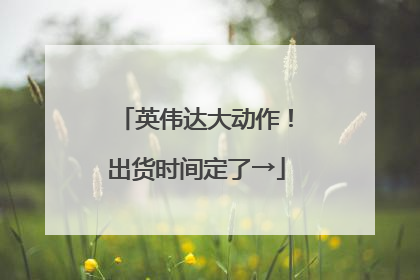 英伟达大动作！出货时间定了→