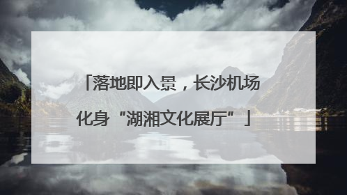 落地即入景，长沙机场化身“湖湘文化展厅”