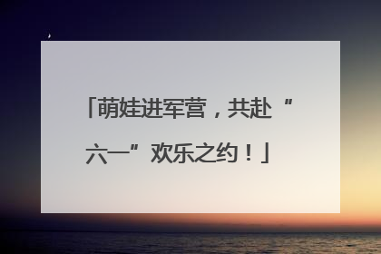萌娃进军营，共赴“六一”欢乐之约！