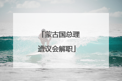 蒙古国总理遭议会解职