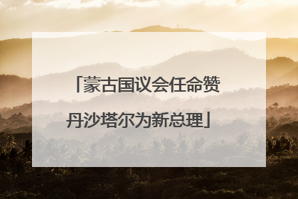 蒙古国议会任命赞丹沙塔尔为新总理