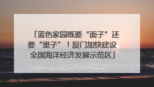 蓝色家园既要“面子”还要“里子”！厦门加快建设全国海洋经济发展示范区