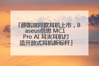 薛凯琪同款耳机上市，Baseus倍思 MC1 Pro AI 耳夹耳机打造开放式耳机新标杆