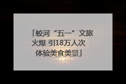 蛟河“五一”文旅火爆 引18万人次体验美食美景