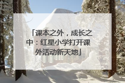 课本之外，成长之中：红星小学打开课外活动新天地