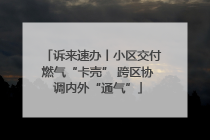 诉来速办丨小区交付燃气“卡壳” 跨区协调内外“通气”