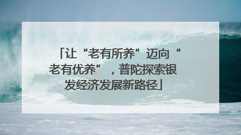 让“老有所养”迈向“老有优养”，普陀探索银发经济发展新路径
