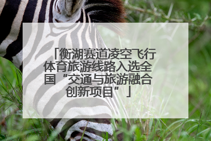 衡湖赛道凌空飞行体育旅游线路入选全国“交通与旅游融合创新项目”