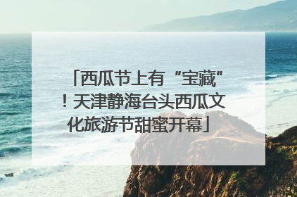 西瓜节上有“宝藏”！天津静海台头西瓜文化旅游节甜蜜开幕