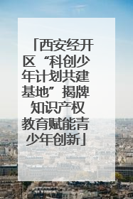 西安经开区“科创少年计划共建基地”揭牌 知识产权教育赋能青少年创新
