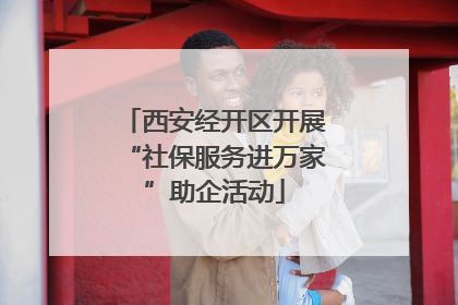 西安经开区开展“社保服务进万家”助企活动