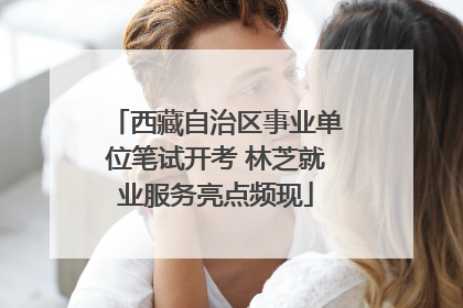 西藏自治区事业单位笔试开考 林芝就业服务亮点频现