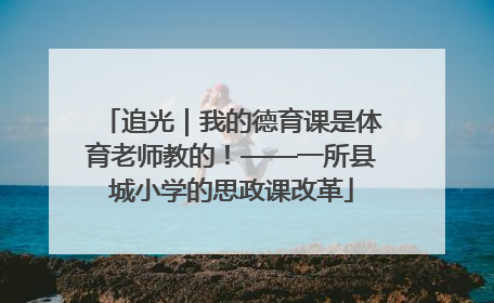 追光｜我的德育课是体育老师教的！——一所县城小学的思政课改革
