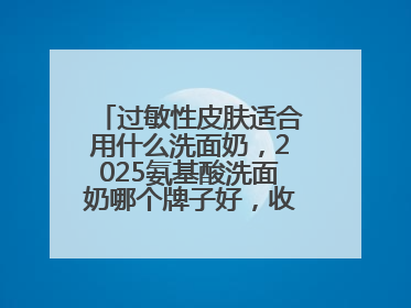 过敏性皮肤适合用什么洗面奶，2025氨基酸洗面奶哪个牌子好，收藏起来