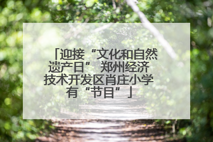 迎接“文化和自然遗产日” 郑州经济技术开发区肖庄小学有“节目”