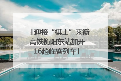 迎接“棋士”来衡 高铁衡阳东站加开16趟临客列车