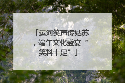 运河笑声传姑苏，端午文化盛宴“笑料十足”
