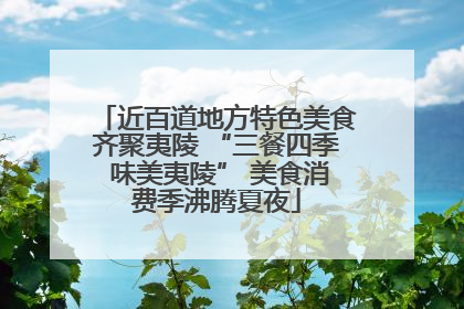 近百道地方特色美食齐聚夷陵 “三餐四季 味美夷陵” 美食消费季沸腾夏夜