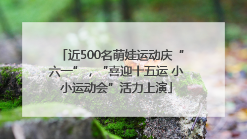 近500名萌娃运动庆“六一”，“喜迎十五运 小小运动会”活力上演