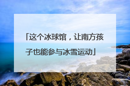 这个冰球馆，让南方孩子也能参与冰雪运动
