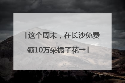 这个周末，在长沙免费领10万朵栀子花→