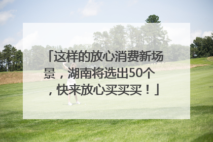 这样的放心消费新场景，湖南将选出50个，快来放心买买买！