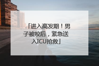 进入高发期！男子被咬后，紧急送入ICU抢救