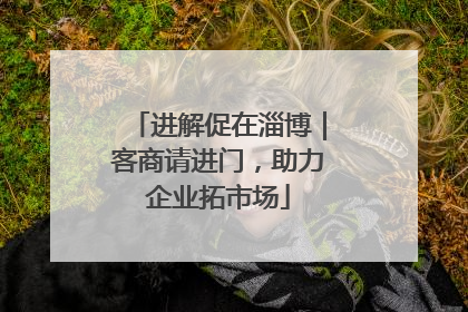 进解促在淄博｜客商请进门，助力企业拓市场