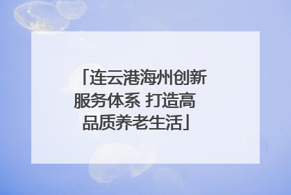 连云港海州创新服务体系 打造高品质养老生活