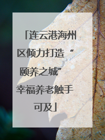 连云港海州区倾力打造“颐养之城” 幸福养老触手可及