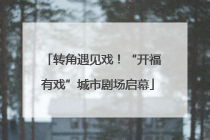 转角遇见戏！“开福有戏”城市剧场启幕