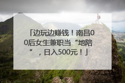 边玩边赚钱！南昌00后女生兼职当“地陪”，日入500元！