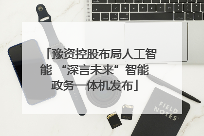 豫资控股布局人工智能 “深言未来”智能政务一体机发布