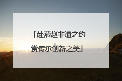 赴燕赵非遗之约 赏传承创新之美