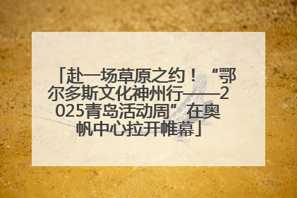 赴一场草原之约！“鄂尔多斯文化神州行——2025青岛活动周”在奥帆中心拉开帷幕