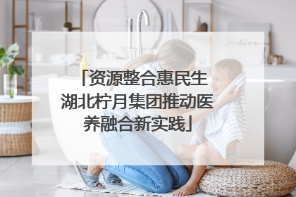 资源整合惠民生 湖北柠月集团推动医养融合新实践