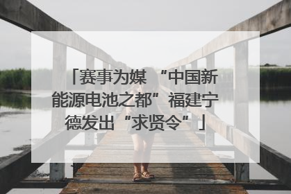 赛事为媒 “中国新能源电池之都”福建宁德发出“求贤令”