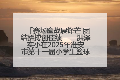 赛场鏖战展锋芒 团结拼搏创佳绩——洪泽实小在2025年淮安市第十一届小学生篮球比赛中再获佳绩