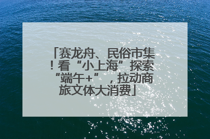 赛龙舟、民俗市集！看“小上海”探索“端午+”，拉动商旅文体大消费