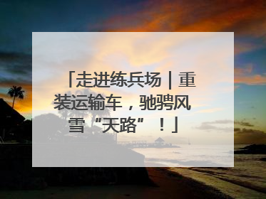走进练兵场｜重装运输车，驰骋风雪“天路”！
