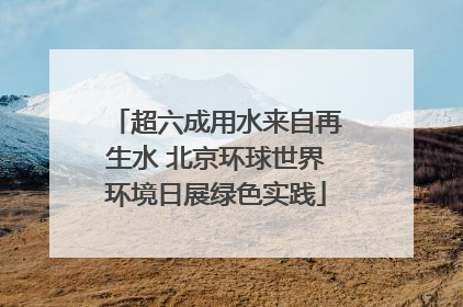 超六成用水来自再生水 北京环球世界环境日展绿色实践